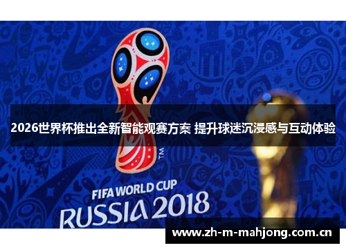 2026世界杯推出全新智能观赛方案 提升球迷沉浸感与互动体验 2026世界杯推出全新智能观赛方案 提升球迷沉浸感与互动体验