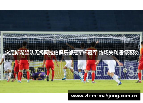 突尼斯希望队无缘阿拉伯俱乐部冠军杯冠军 终场失利遗憾落败 突尼斯希望队无缘阿拉伯俱乐部冠军杯冠军 终场失利遗憾落败
